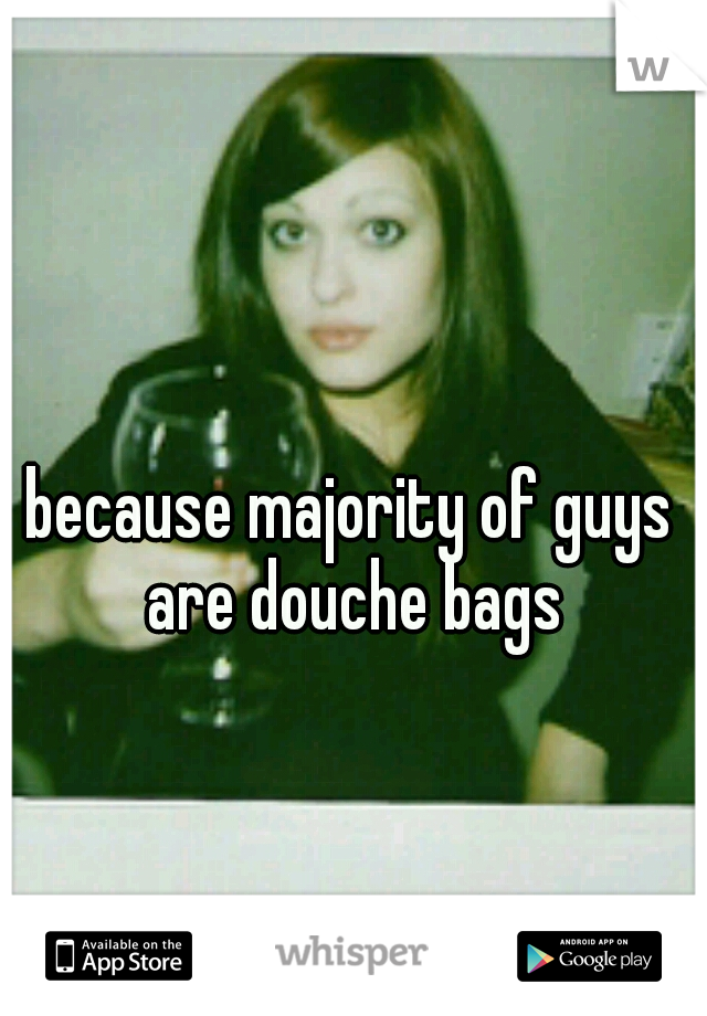 because majority of guys are douche bags