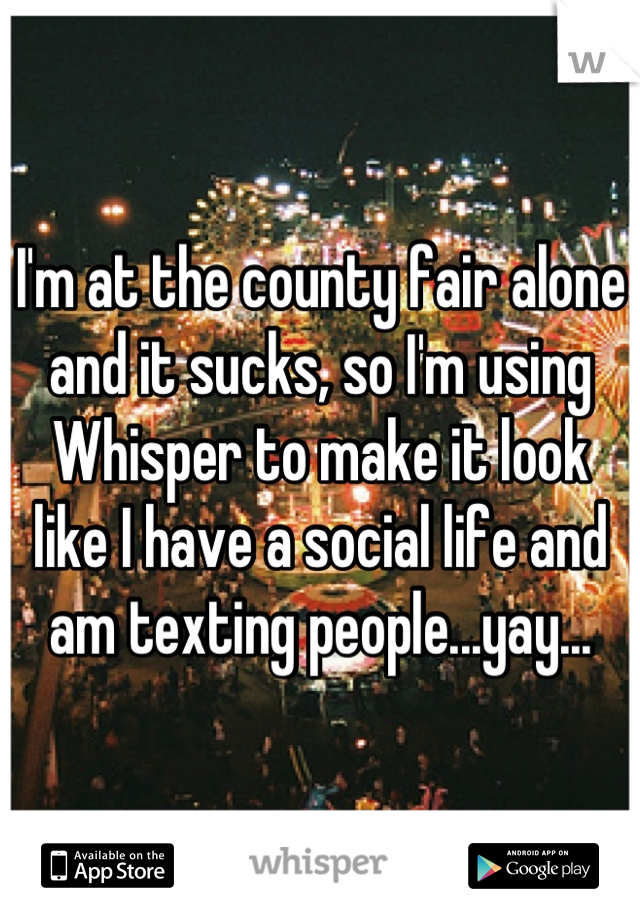 I'm at the county fair alone and it sucks, so I'm using Whisper to make it look like I have a social life and am texting people...yay...