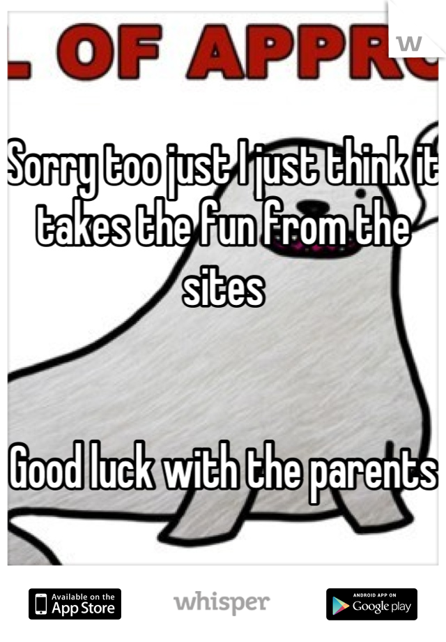 Sorry too just I just think it takes the fun from the sites 


Good luck with the parents