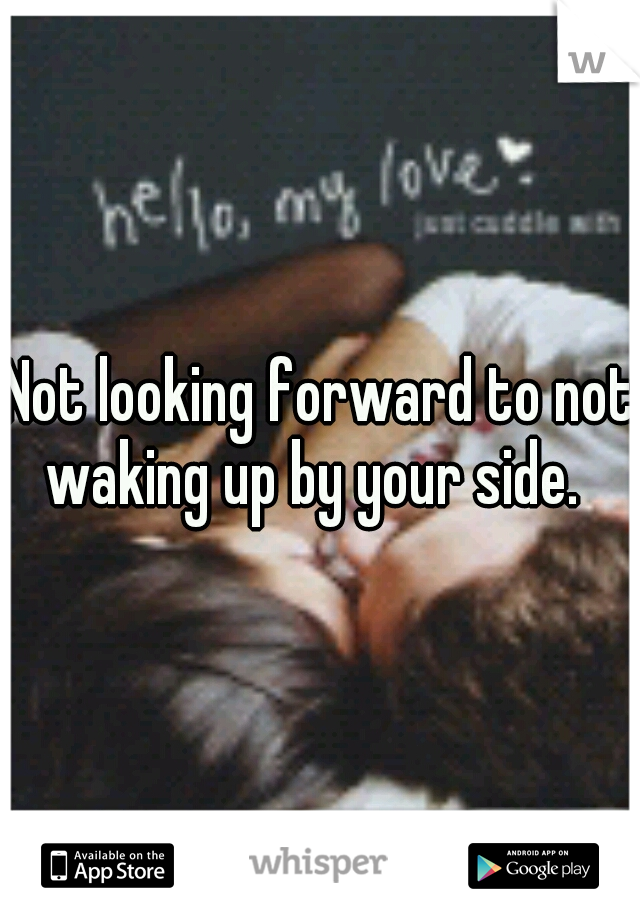 Not looking forward to not waking up by your side.  
