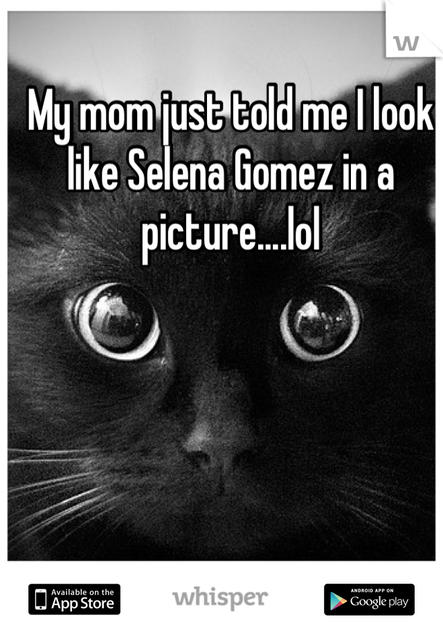 My mom just told me I look like Selena Gomez in a picture....lol