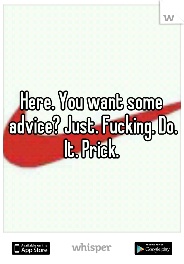 Here. You want some advice? Just. Fucking. Do. It. Prick. 