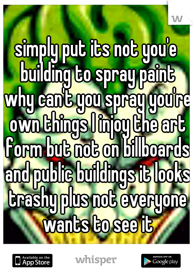simply put its not you'e building to spray paint why can't you spray you're own things I injoy the art form but not on billboards and public buildings it looks trashy plus not everyone wants to see it