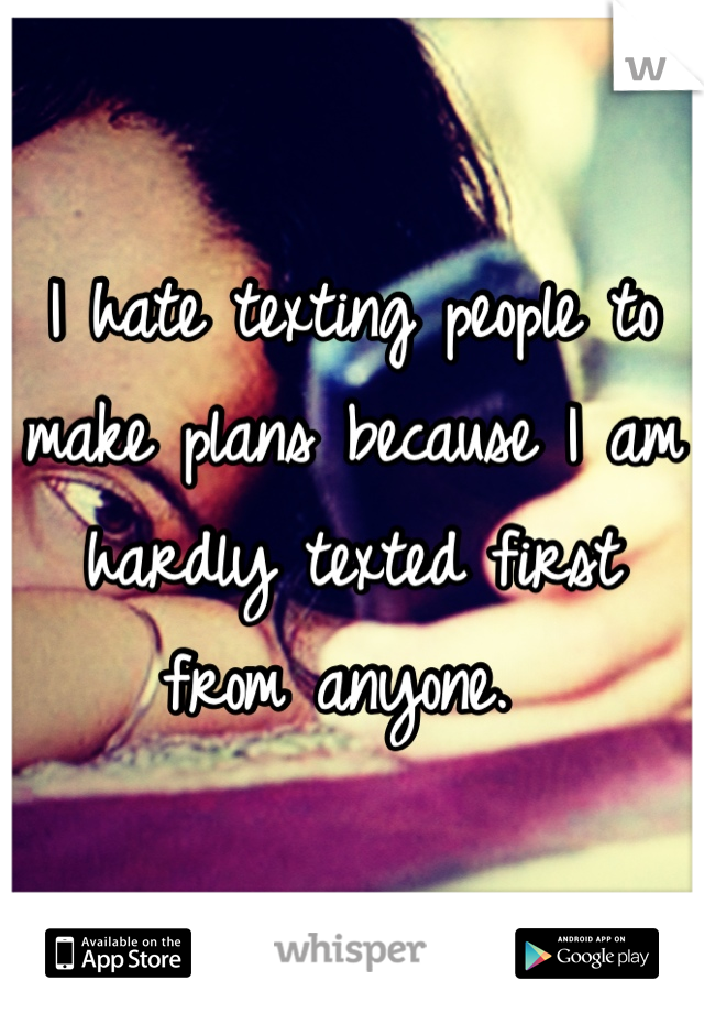 I hate texting people to make plans because I am hardly texted first from anyone. 