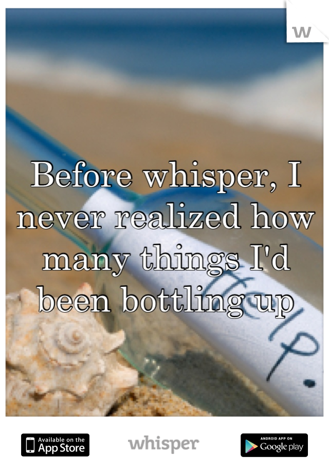 Before whisper, I never realized how many things I'd been bottling up