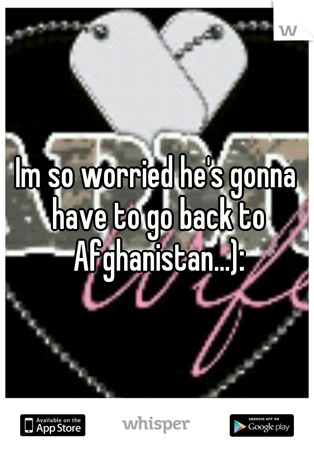 Im so worried he's gonna have to go back to Afghanistan...):