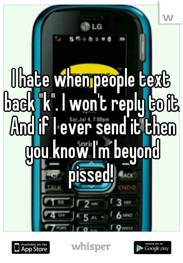 I hate when people text back "k". I won't reply to it. And if I ever send it then you know I'm beyond pissed! 