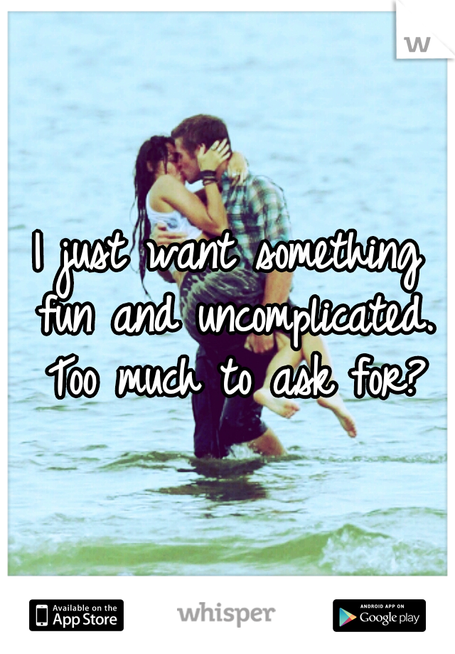 I just want something fun and uncomplicated. Too much to ask for?
