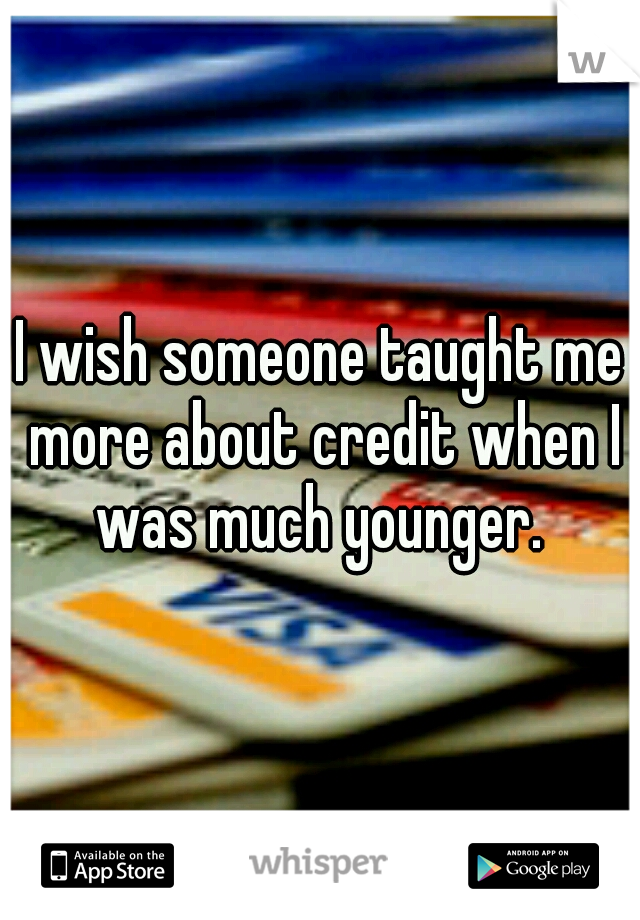 I wish someone taught me more about credit when I was much younger. 