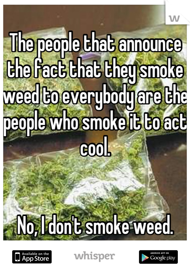 The people that announce the fact that they smoke weed to everybody are the people who smoke it to act cool.


No, I don't smoke weed.