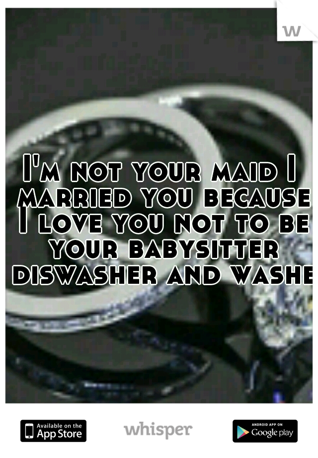 I'm not your maid I married you because I love you not to be your babysitter diswasher and washer