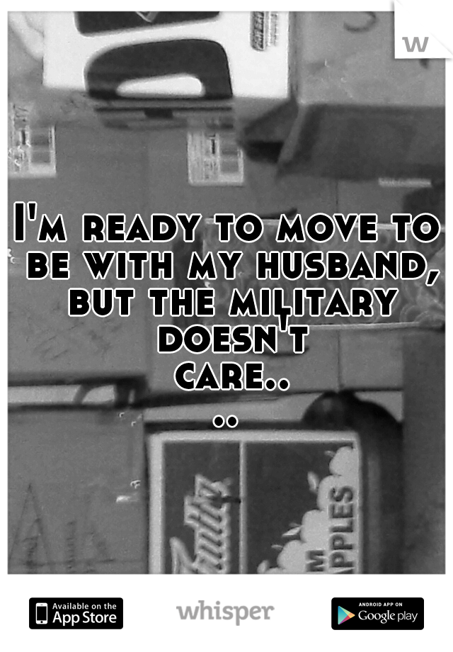 I'm ready to move to be with my husband, but the military doesn't care....