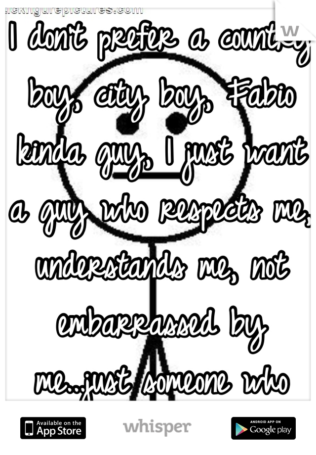 I don't prefer a country boy, city boy, Fabio kinda guy, I just want a guy who respects me, understands me, not embarrassed by me...just someone who likes me for me.