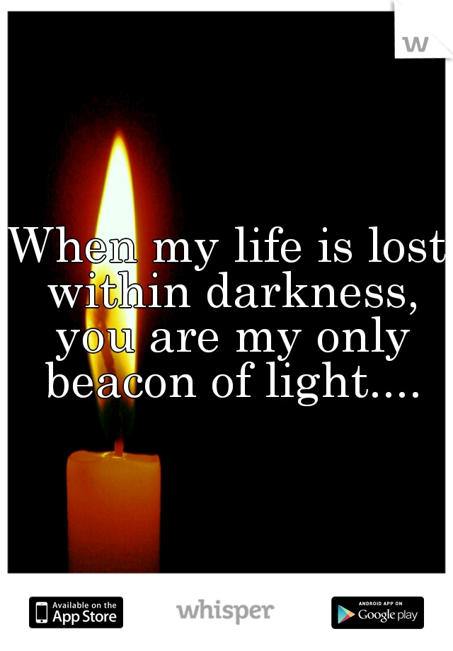 When my life is lost within darkness, you are my only beacon of light....