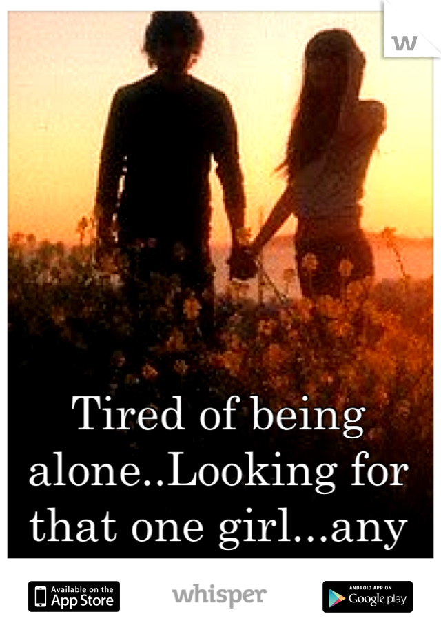 Tired of being alone..Looking for that one girl...any takers? 
