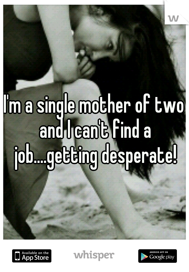 I'm a single mother of two and I can't find a job....getting desperate!