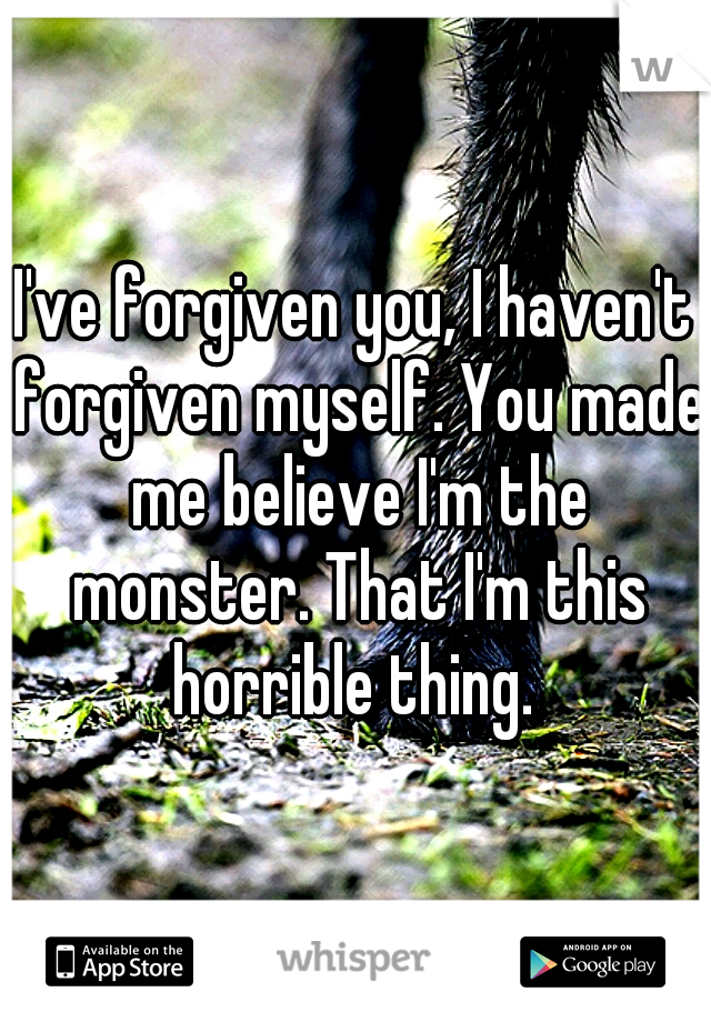 I've forgiven you, I haven't forgiven myself. You made me believe I'm the monster. That I'm this horrible thing. 
