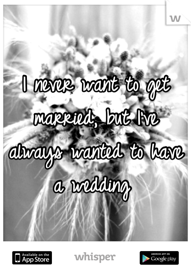 I never want to get married, but I've always wanted to have a wedding 