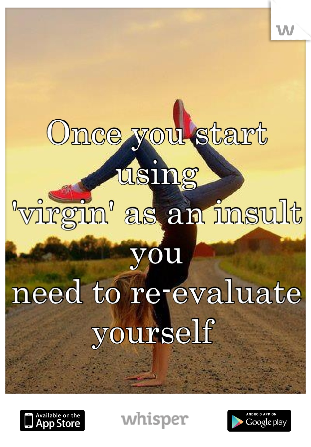 Once you start using 
'virgin' as an insult you 
need to re-evaluate yourself 