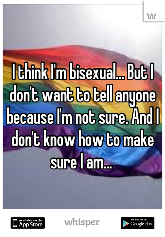 I think I'm bisexual... But I don't want to tell anyone because I'm not sure. And I don't know how to make sure I am... 