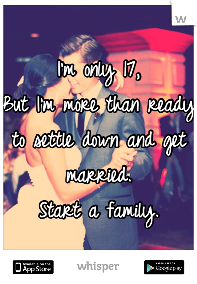 I'm only 17,
But I'm more than ready to settle down and get married.
Start a family.