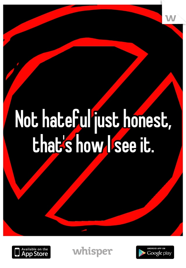 Not hateful just honest, that's how I see it.