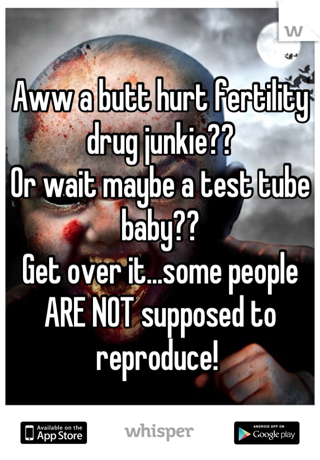 Aww a butt hurt fertility drug junkie?? 
Or wait maybe a test tube baby??
Get over it...some people ARE NOT supposed to reproduce! 