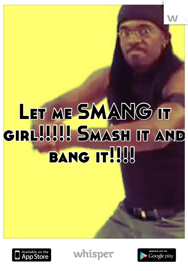 Let me SMANG it girl!!!!! Smash it and bang it!!!! 
