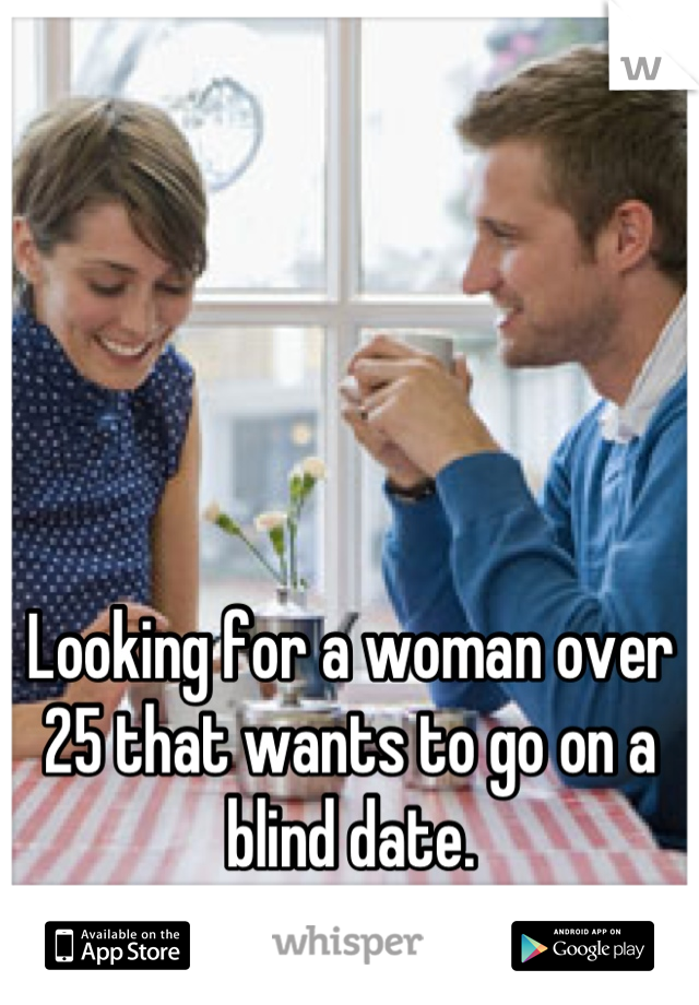 Looking for a woman over 25 that wants to go on a blind date. 
Anyone interested?