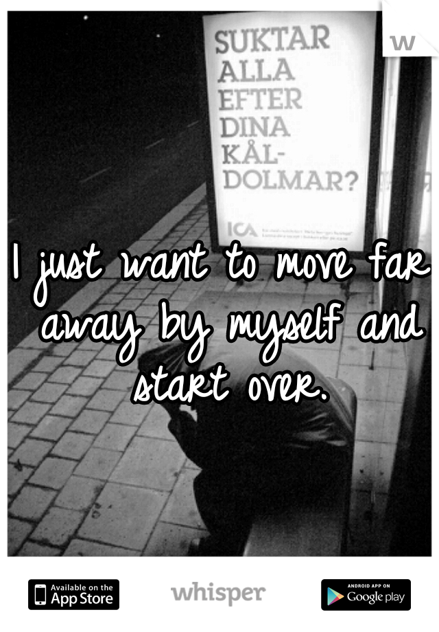 I just want to move far away by myself and start over.