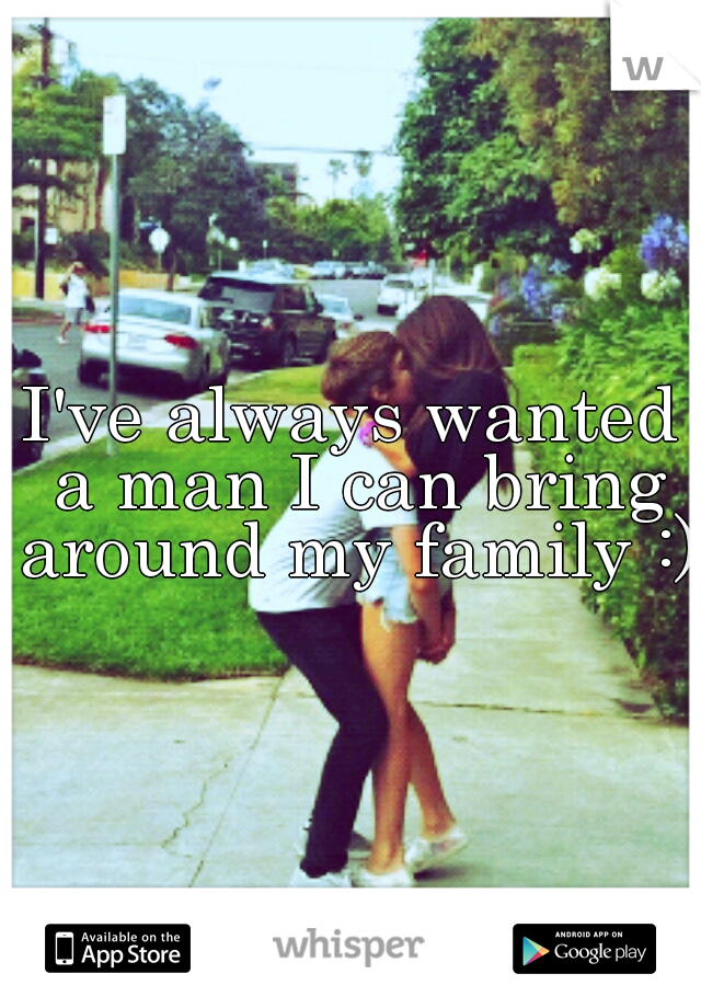 I've always wanted a man I can bring around my family :)
