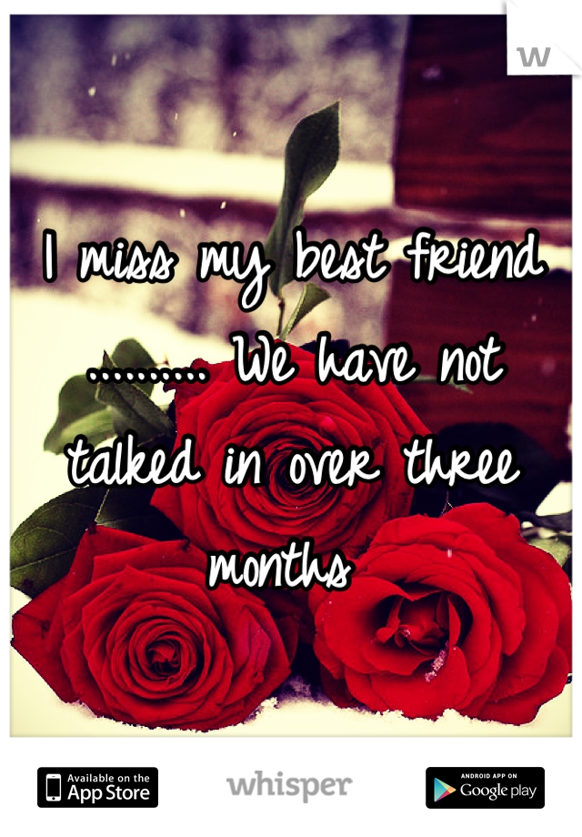 I miss my best friend .......... We have not talked in over three months 