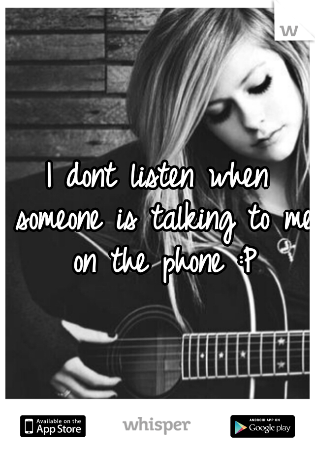 I dont listen when someone is talking to me on the phone :P