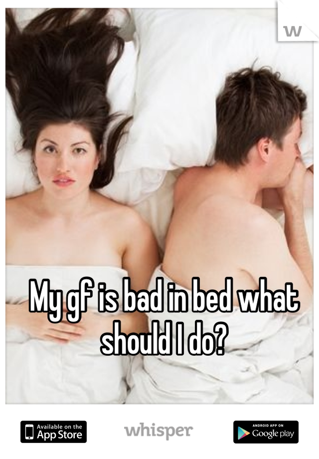 My gf is bad in bed what should I do?