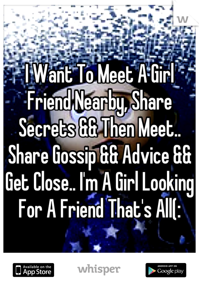 I Want To Meet A Girl Friend Nearby, Share Secrets && Then Meet.. Share Gossip && Advice && Get Close.. I'm A Girl Looking For A Friend That's All(:
