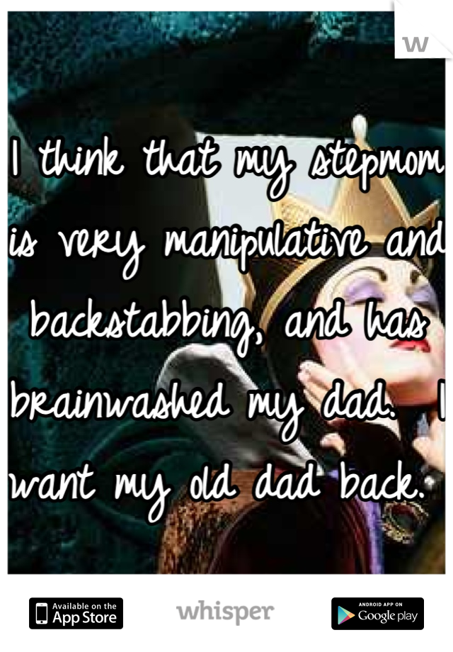I think that my stepmom is very manipulative and backstabbing, and has brainwashed my dad.  I want my old dad back. 