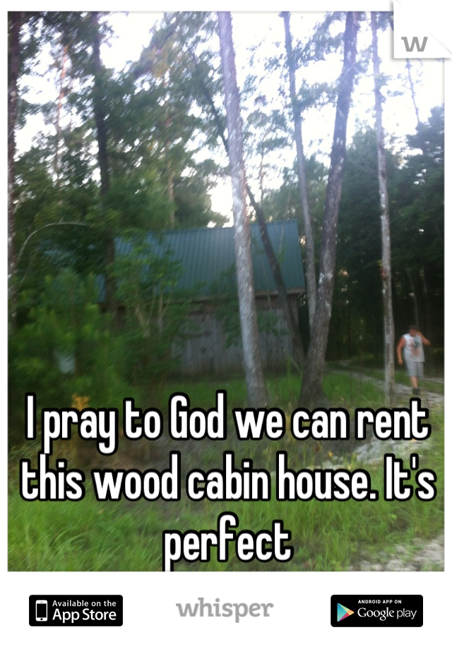 I pray to God we can rent this wood cabin house. It's perfect