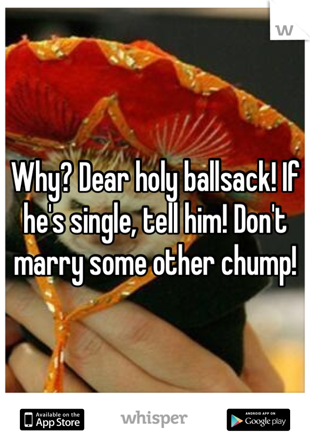Why? Dear holy ballsack! If he's single, tell him! Don't marry some other chump!
