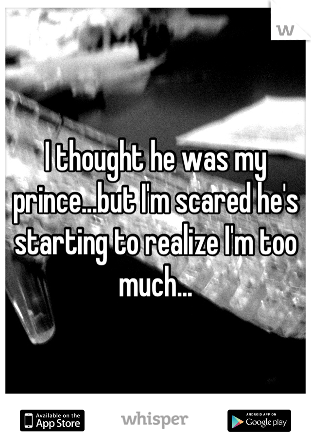 I thought he was my prince...but I'm scared he's starting to realize I'm too much...