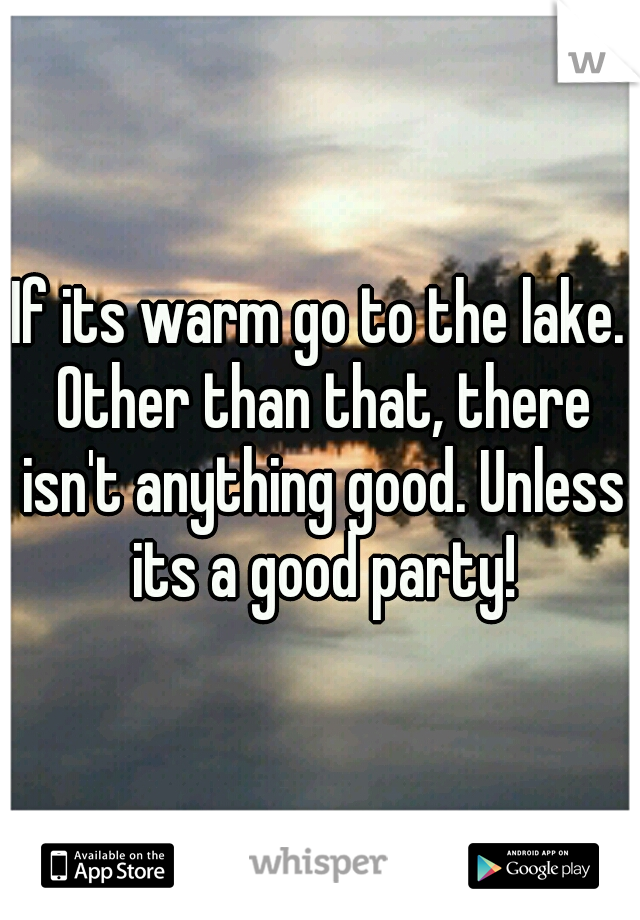 If its warm go to the lake. Other than that, there isn't anything good. Unless its a good party!