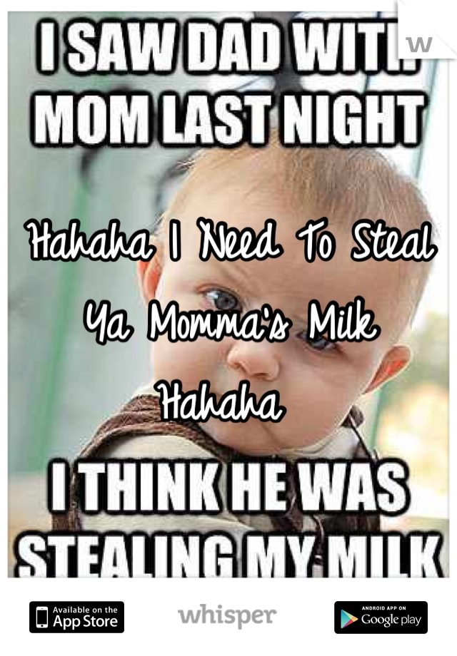 Hahaha I Need To Steal 
Ya Momma's Milk 
Hahaha 