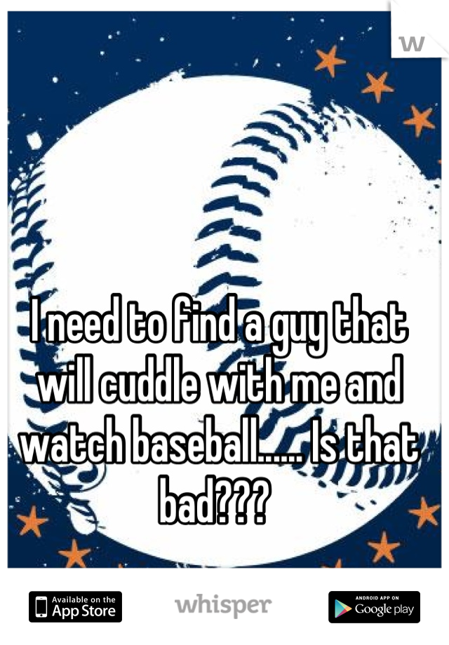I need to find a guy that will cuddle with me and watch baseball...... Is that bad??? 