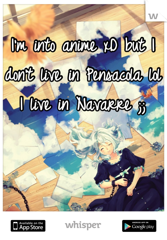 I'm into anime xD but I don't live in Pensacola lol
I live in Navarre ;;