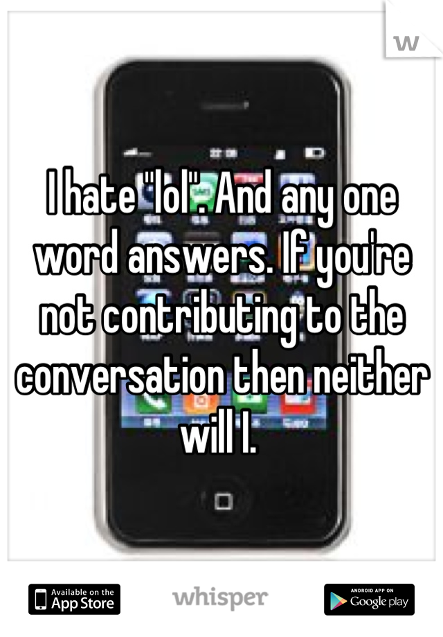 I hate "lol". And any one word answers. If you're not contributing to the conversation then neither will I. 