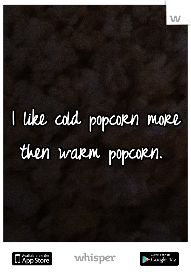 I like cold popcorn more then warm popcorn. 