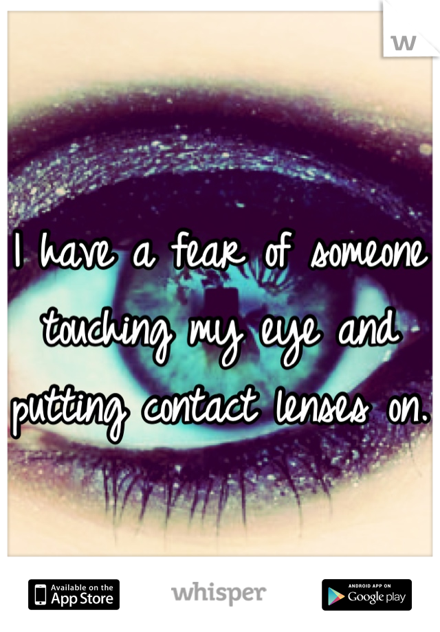 I have a fear of someone touching my eye and putting contact lenses on.