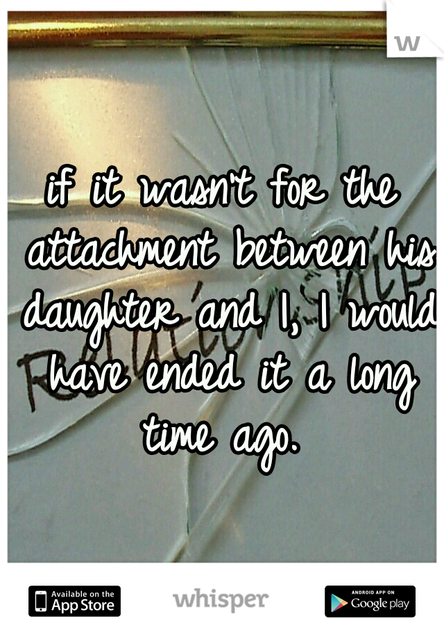 if it wasn't for the attachment between his daughter and I, I would have ended it a long time ago. 