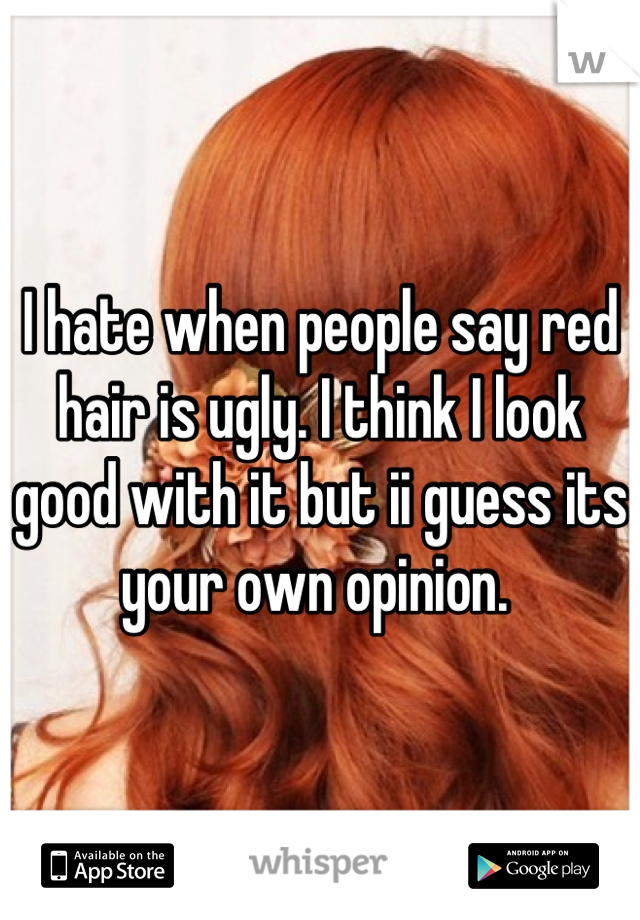 I hate when people say red hair is ugly. I think I look good with it but ii guess its your own opinion. 