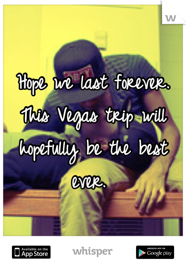 Hope we last forever. This Vegas trip will hopefully be the best ever. 