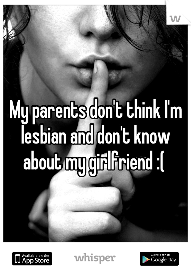 My parents don't think I'm lesbian and don't know about my girlfriend :( 